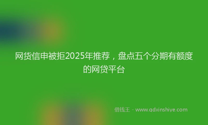 网货信申被拒2025年推荐，盘点五个分期有额度的网贷平台