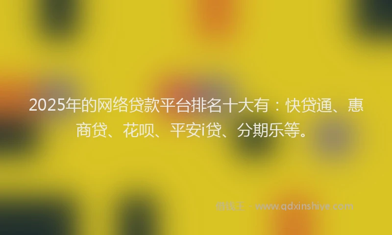 2025年的网络贷款平台排名十大有：快贷通、惠商贷、花呗、平安i贷、分期乐等。