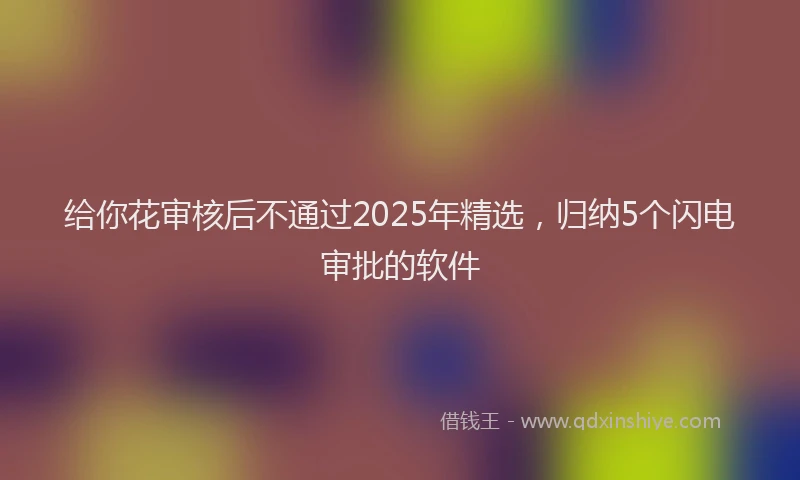 给你花审核后不通过2025年精选，归纳5个闪电审批的软件