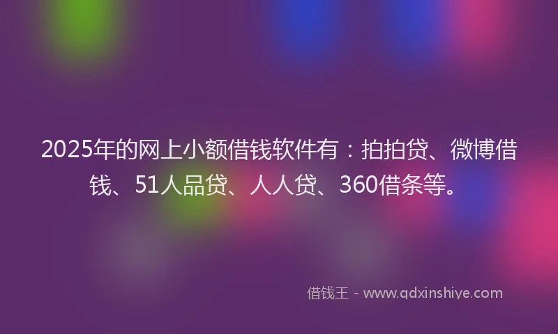 2025年的网上小额借钱软件有：拍拍贷、微博借钱、51人品贷、人人贷、360借条等。