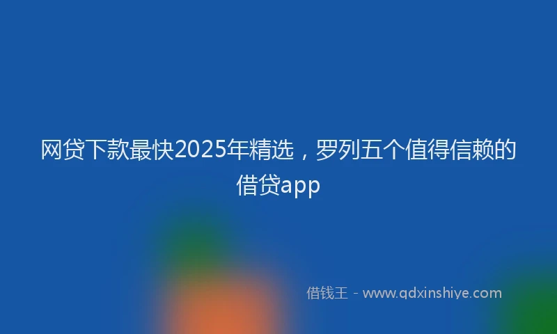 网贷下款最快2025年精选，罗列五个值得信赖的借贷app
