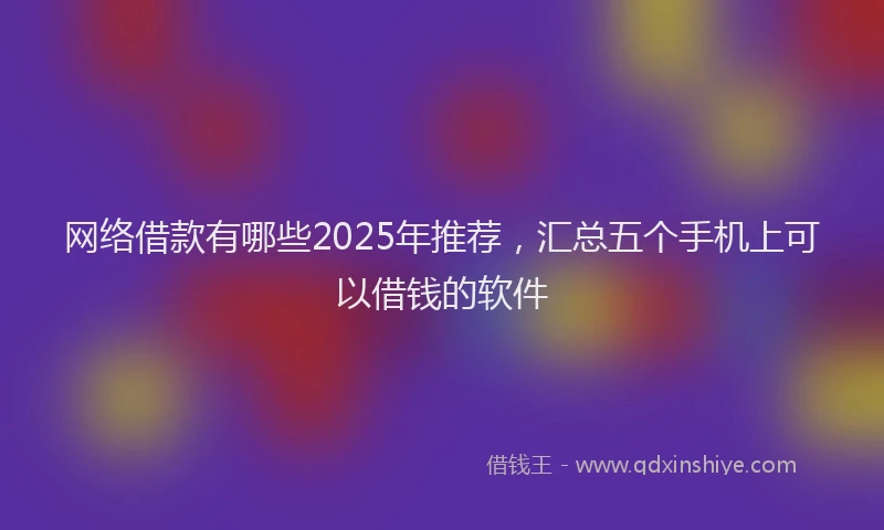 网络借款有哪些2025年推荐，汇总五个手机上可以借钱的软件