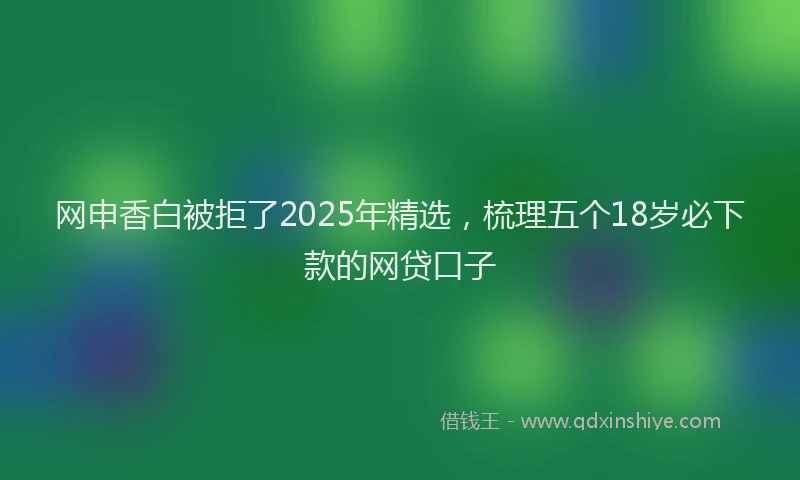 网申香白被拒了2025年精选，梳理五个18岁必下款的网贷口子