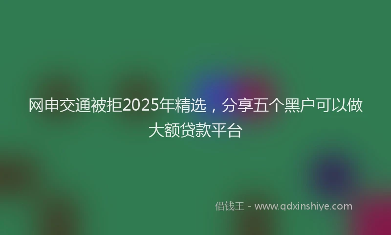 网申交通被拒2025年精选，分享五个黑户可以做大额贷款平台