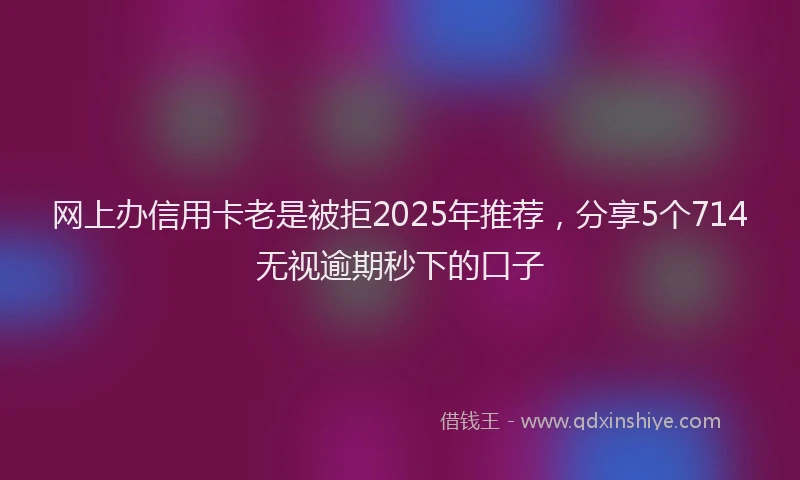 网上办信用卡老是被拒2025年推荐，分享5个714无视逾期秒下的口子