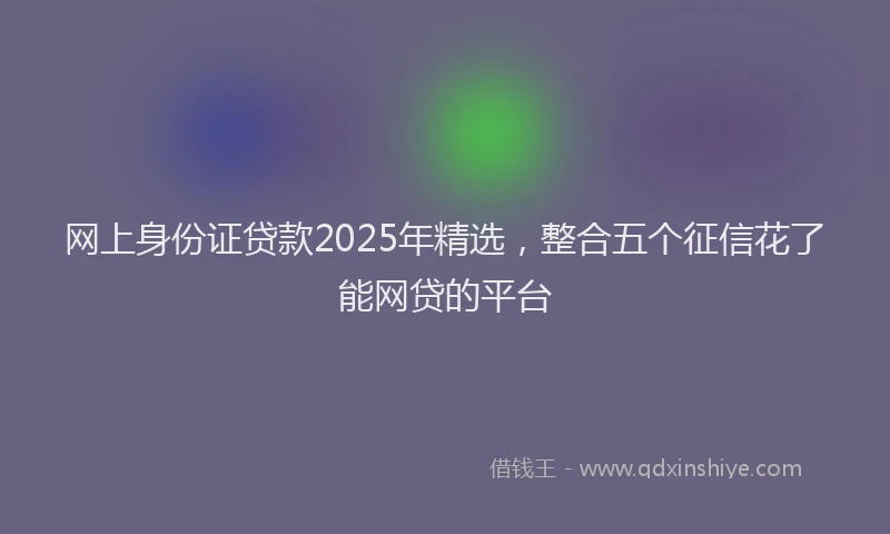网上身份证贷款2025年精选，整合五个征信花了能网贷的平台