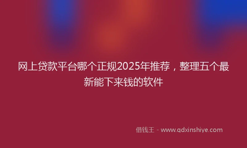 网上贷款平台哪个正规2025年推荐，整理五个最新能下来钱的软件