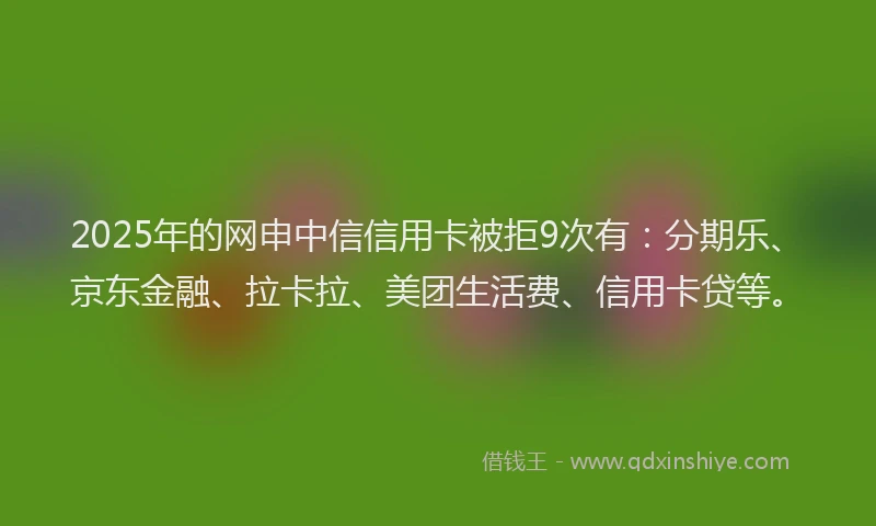 2025年的网申中信信用卡被拒9次有：分期乐、京东金融、拉卡拉、美团生活费、信用卡贷等。