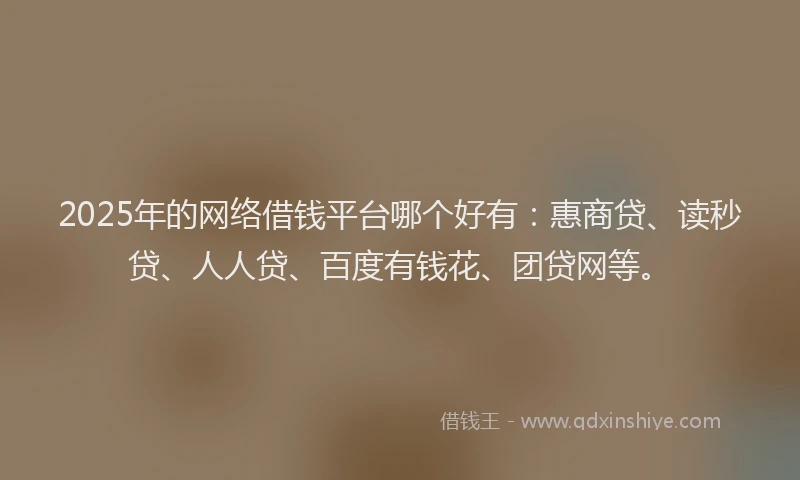 2025年的网络借钱平台哪个好有：惠商贷、读秒贷、人人贷、百度有钱花、团贷网等。