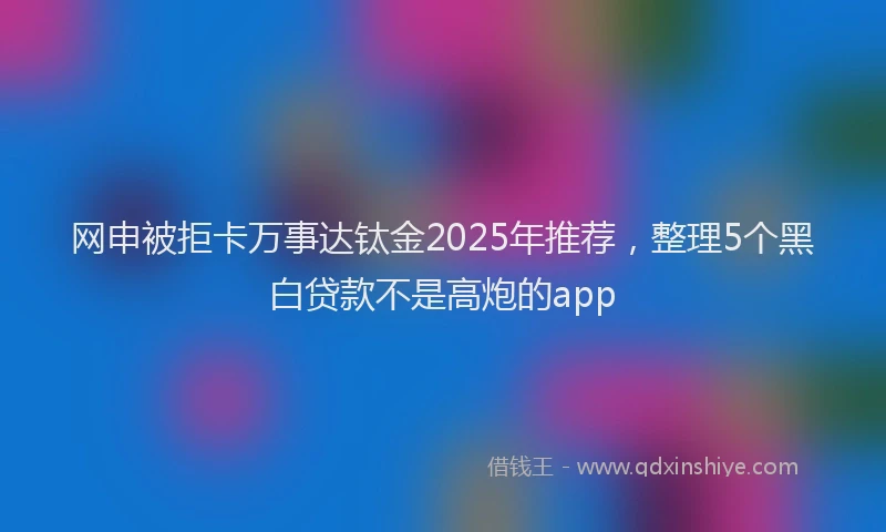 网申被拒卡万事达钛金2025年推荐，整理5个黑白贷款不是高炮的app