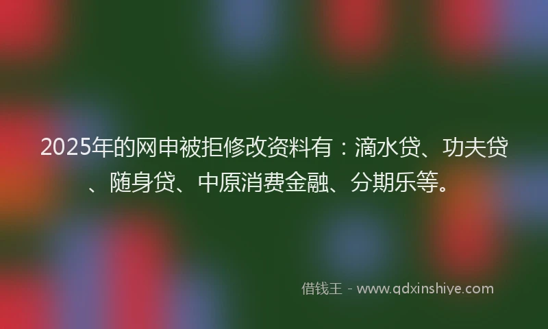 2025年的网申被拒修改资料有:滴水贷、功夫贷、随身贷、中原消费金融、分期乐等。