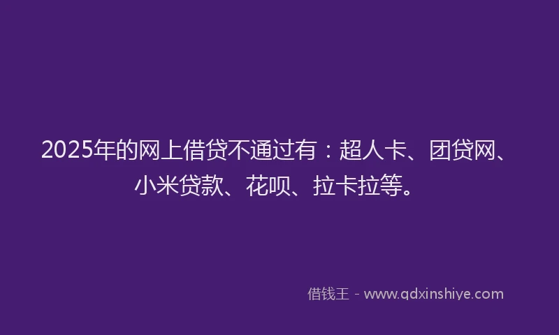 2025年的网上借贷不通过有：超人卡、团贷网、小米贷款、花呗、拉卡拉等。