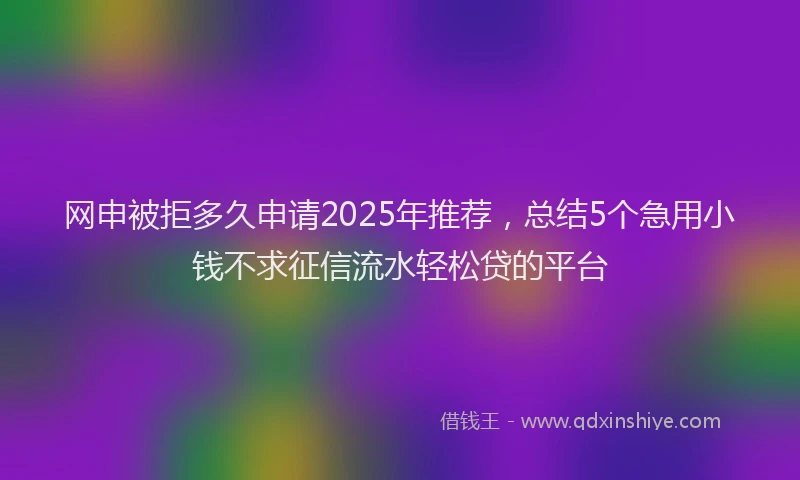 网申被拒多久申请2025年推荐，总结5个急用小钱不求征信流水轻松贷的平台