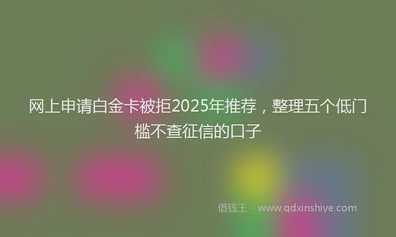 网上申请白金卡被拒2025年推荐，整理五个低门槛不查征信的口子