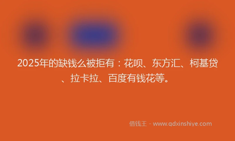 2025年的缺钱么被拒有：花呗、东方汇、柯基贷、拉卡拉、百度有钱花等。