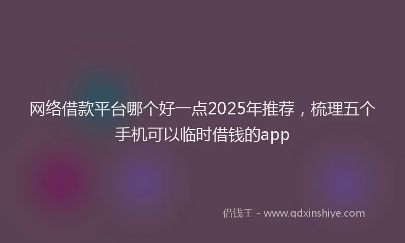网络借款平台哪个好一点2025年推荐，梳理五个手机可以临时借钱的app