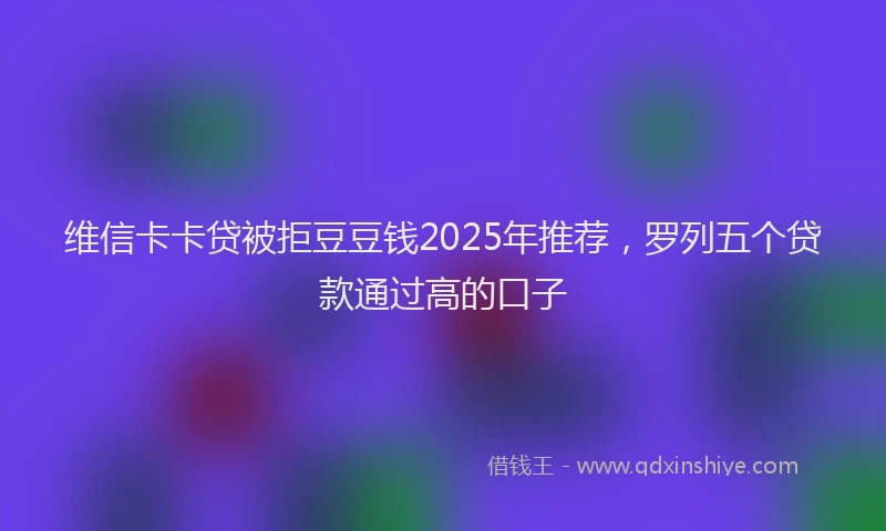 维信卡卡贷被拒豆豆钱2025年推荐，罗列五个贷款通过高的口子