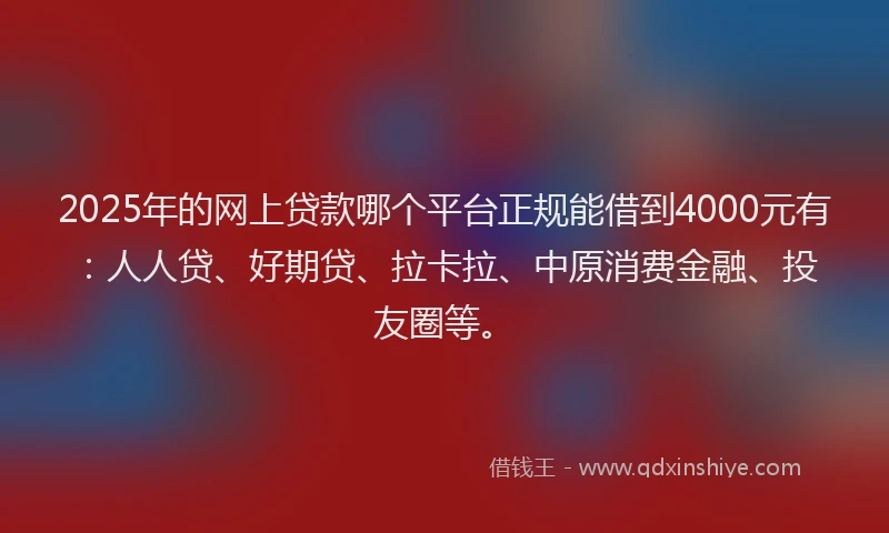 2025年的网上贷款哪个平台正规能借到4000元有：人人贷、好期贷、拉卡拉、中原消费金融、投友圈等。