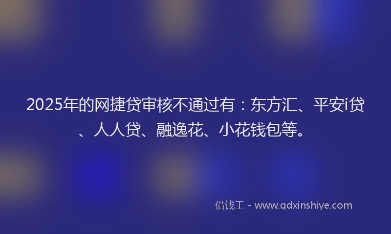 2025年的网捷贷审核不通过有：东方汇、平安i贷、人人贷、融逸花、小花钱包等。