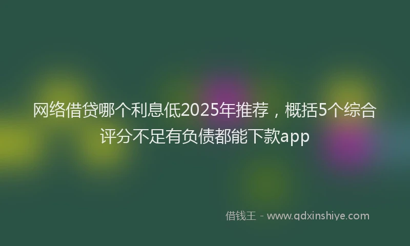 网络借贷哪个利息低2025年推荐，概括5个综合评分不足有负债都能下款app