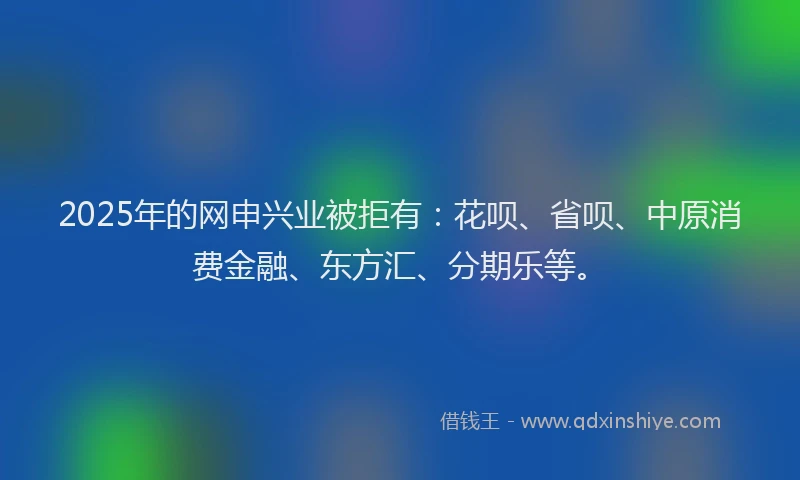 2025年的网申兴业被拒有：花呗、省呗、中原消费金融、东方汇、分期乐等。