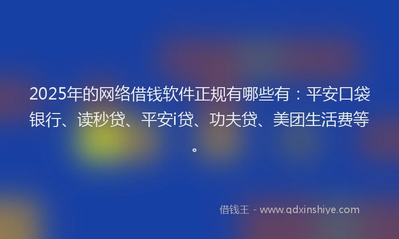 2025年的网络借钱软件正规有哪些有：平安口袋银行、读秒贷、平安i贷、功夫贷、美团生活费等。
