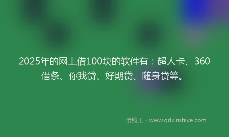 2025年的网上借100块的软件有：超人卡、360借条、你我贷、好期贷、随身贷等。