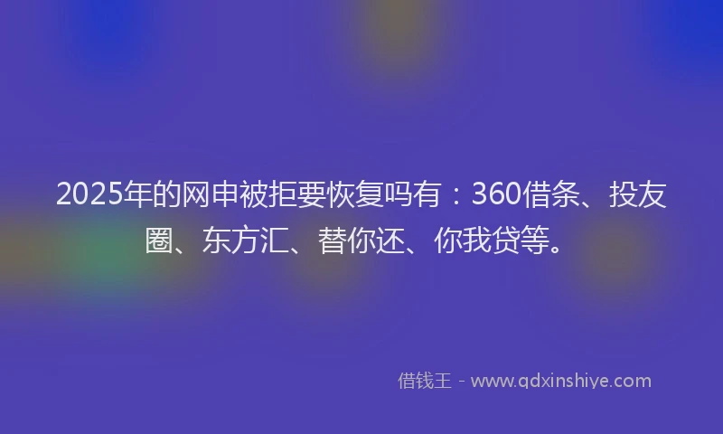 2025年的网申被拒要恢复吗有：360借条、投友圈、东方汇、替你还、你我贷等。