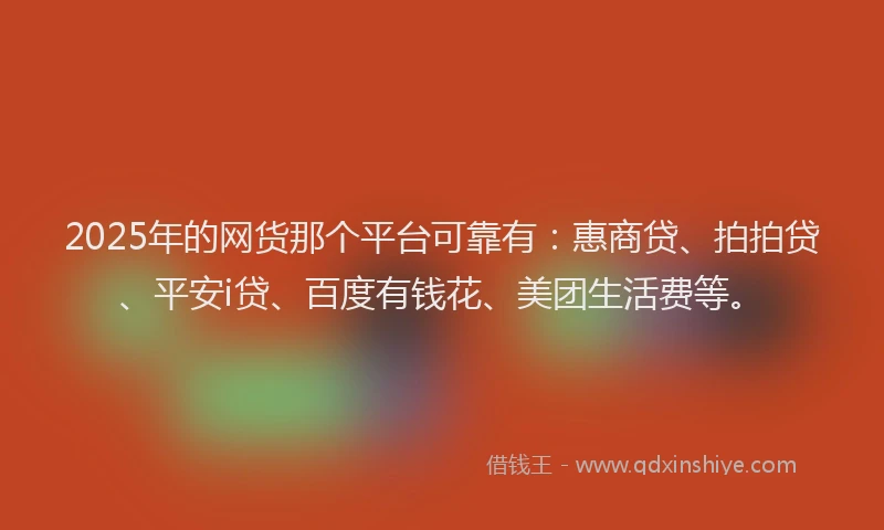 2025年的网货那个平台可靠有：惠商贷、拍拍贷、平安i贷、百度有钱花、美团生活费等。
