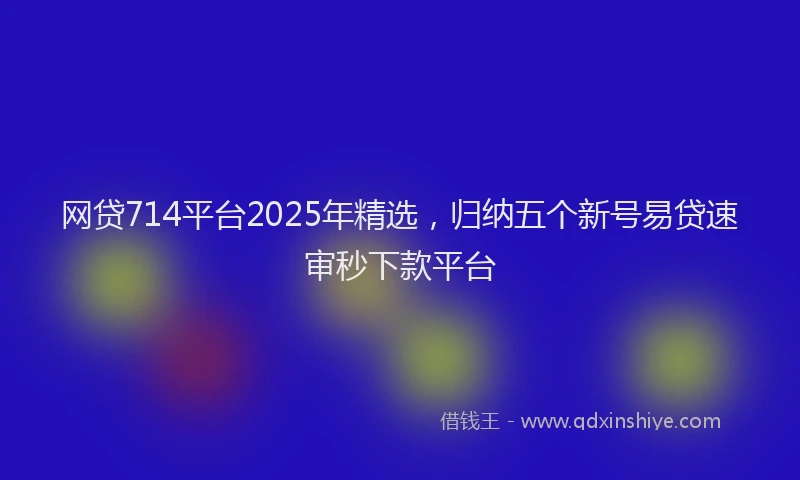网贷714平台2025年精选，归纳五个新号易贷速审秒下款平台