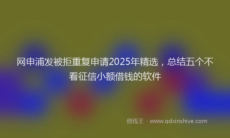 网申浦发被拒重复申请2025年精选，总结五个不看征信小额借钱的软件