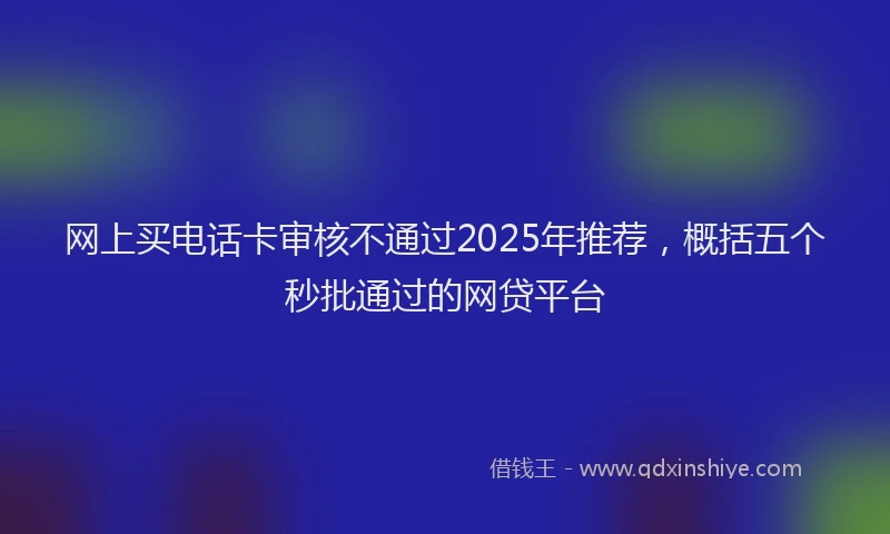 网上买电话卡审核不通过2025年推荐，概括五个秒批通过的网贷平台
