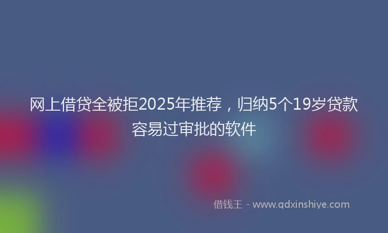 网上借贷全被拒2025年推荐，归纳5个19岁贷款容易过审批的软件
