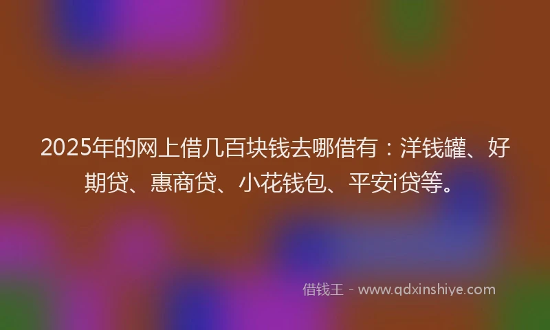 2025年的网上借几百块钱去哪借有：洋钱罐、好期贷、惠商贷、小花钱包、平安i贷等。