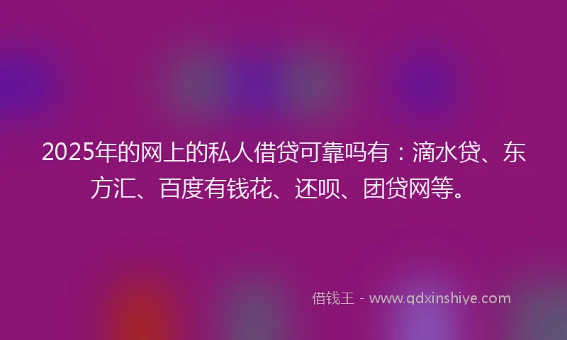 2025年的网上的私人借贷可靠吗有：滴水贷、东方汇、百度有钱花、还呗、团贷网等。