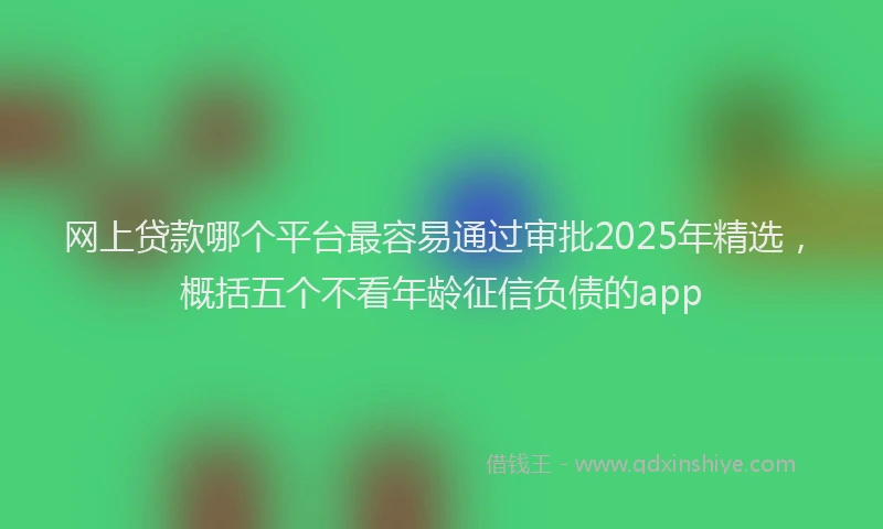 网上贷款哪个平台最容易通过审批2025年精选，概括五个不看年龄征信负债的app