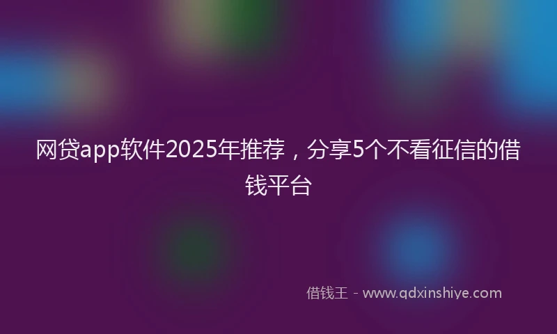 网贷app软件2025年推荐,分享5个不看征信的借钱平台