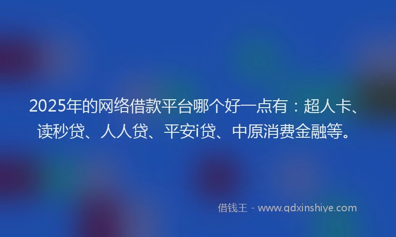2025年的网络借款平台哪个好一点有：超人卡、读秒贷、人人贷、平安i贷、中原消费金融等。