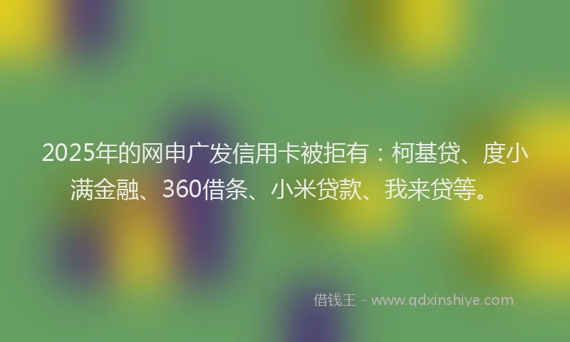2025年的网申广发信用卡被拒有：柯基贷、度小满金融、360借条、小米贷款、我来贷等。