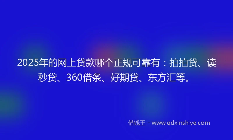 2025年的网上贷款哪个正规可靠有：拍拍贷、读秒贷、360借条、好期贷、东方汇等。