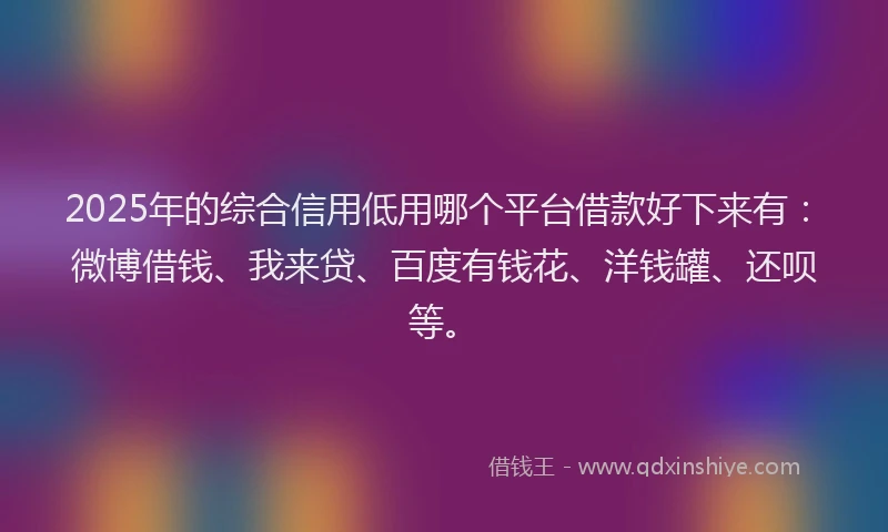 2025年的综合信用低用哪个平台借款好下来有：微博借钱、我来贷、百度有钱花、洋钱罐、还呗等。