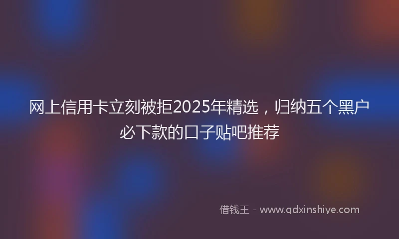 网上信用卡立刻被拒2025年精选，归纳五个黑户必下款的口子贴吧推荐