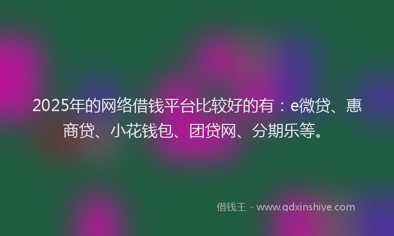 2025年的网络借钱平台比较好的有：e微贷、惠商贷、小花钱包、团贷网、分期乐等。