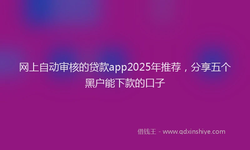 网上自动审核的贷款app2025年推荐，分享五个黑户能下款的口子