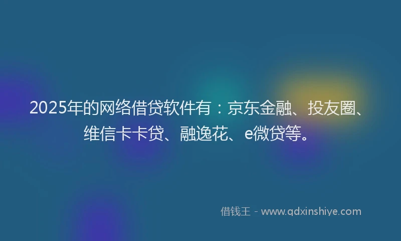 2025年的网络借贷软件有：京东金融、投友圈、维信卡卡贷、融逸花、e微贷等。
