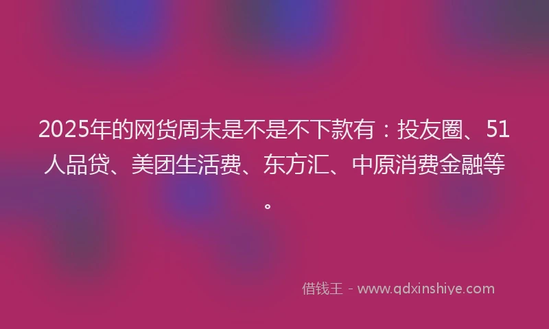 2025年的网货周末是不是不下款有：投友圈、51人品贷、美团生活费、东方汇、中原消费金融等。