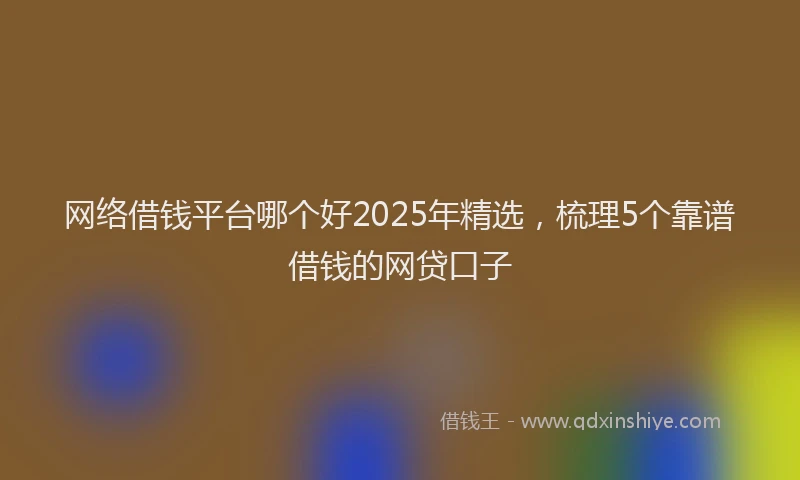 网络借钱平台哪个好2025年精选，梳理5个靠谱借钱的网贷口子
