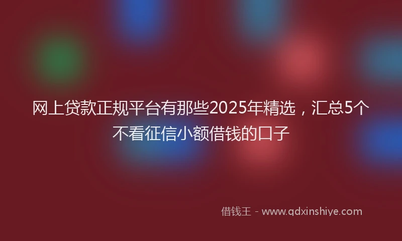 网上贷款正规平台有那些2025年精选，汇总5个不看征信小额借钱的口子