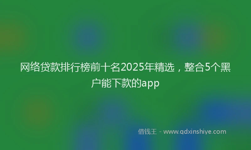 网络贷款排行榜前十名2025年精选，整合5个黑户能下款的app