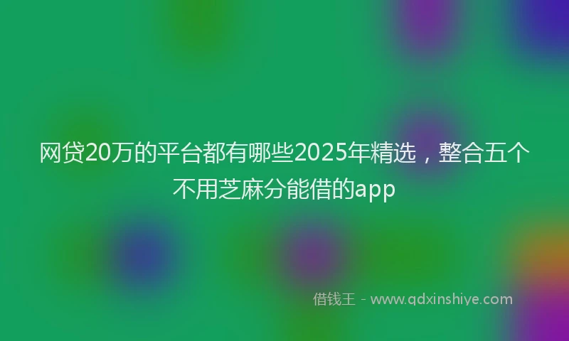 网贷20万的平台都有哪些2025年精选，整合五个不用芝麻分能借的app